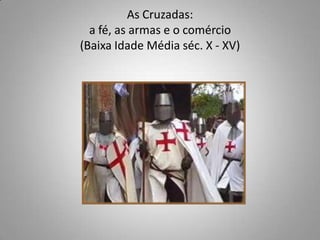 As Cruzadas:a fé, as armas e o comércio(Baixa Idade Média séc. X - XV)