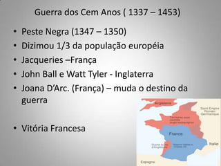 Guerra dos Cem Anos ( 1337 – 1453)Peste Negra (1347 – 1350)Dizimou 1/3 da população européiaJacqueries –FrançaJohn Ball e Watt Tyler - Inglaterra Joana D’Arc. (França) – muda o destino da guerraVitória Francesa