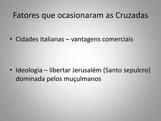 Fatores que ocasionaram as CruzadasCidades italianas – vantagens comerciaisIdeologia – libertar Jerusalém (Santo sepulcro) dominada pelos muçulmanos