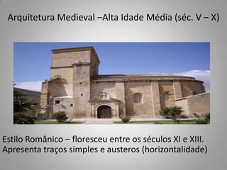 Arquitetura Medieval –Alta Idade Média (séc. V – X)Estilo Românico – floresceu entre os séculos XI e XIII. Apresenta traços simples e austeros (horizontalidade)