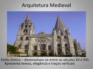 Arquitetura MedievalEstilo Gótico – desenvolveu-se entre os séculos XII e XVI. Apresenta leveza, elegância e traços verticais