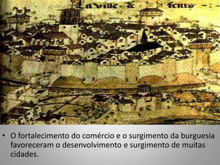 O fortalecimento do comércio e o surgimento da burguesia favoreceram o desenvolvimento e surgimento de muitas cidades. 