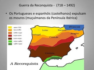 Guerra da Reconquista -  (718 – 1492)Os Portugueses e espanhóis (castelhanos) expulsam os mouros (muçulmanos da Península Ibérica)