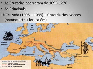 As Cruzadas ocorreram de 1096-1270.As Principais:1ª Cruzada (1096 – 1099) – Cruzada dos Nobres (reconquistou Jerusalém)