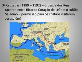 3ª Cruzadas (1189 – 1192) – Cruzada dos Reis (acordo entre Ricardo Coração de Leão e o sultão Saladino – permissão para os cristãos visitarem Jerusalém)