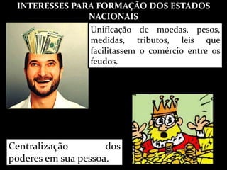 INTERESSES PARA FORMAÇÃO DOS ESTADOS
NACIONAIS
Unificação de moedas, pesos,
medidas, tributos, leis que
facilitassem o comércio entre os
feudos.
Centralização dos
poderes em sua pessoa.
 