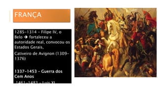 FRANÇA
1285-1314 – Filipe IV, o
Belo  fortaleceu a
autoridade real, convocou os
Estados Gerais,
Cativeiro de Avignon (1309-
1376)
1337-1453 – Guerra dos
Cem Anos
1461-1483 – Luis XI
 