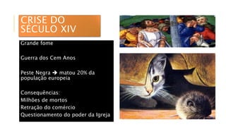 CRISE DO
SÉCULO XIV
Grande fome
Guerra dos Cem Anos
Peste Negra  matou 20% da
população europeia
Consequências:
Milhões de mortos
Retração do comércio
Questionamento do poder da Igreja
 