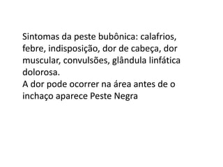 Sintomas da peste bubônica: calafrios,
febre, indisposição, dor de cabeça, dor
muscular, convulsões, glândula linfática
dolorosa.
A dor pode ocorrer na área antes de o
inchaço aparece Peste Negra
 