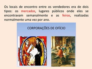 Os locais de encontro entre os vendedores era de dois
tipos: os mercados, lugares públicos onde eles se
encontravam semanalmente e as feiras, realizadas
normalmente uma vez por ano.