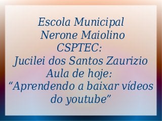 Escola Municipal
Nerone Maiolino
CSPTEC:
Jucilei dos Santos Zaurizio
Aula de hoje:
“Aprendendo a baixar vídeos
do youtube”
 