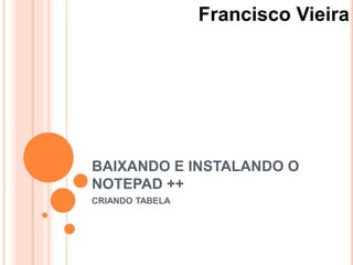 BAIXANDO E INSTALANDO O
NOTEPAD ++
CRIANDO TABELA
Francisco Vieira
 