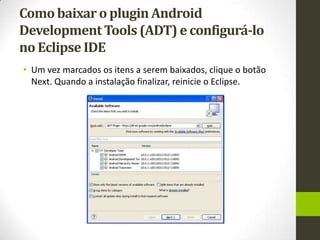 Como baixar o plugin Android
Development Tools (ADT) e configurá-lo
no Eclipse IDE
• Um vez marcados os itens a serem baixados, clique o botão
  Next. Quando a instalação finalizar, reinicie o Eclipse.
 