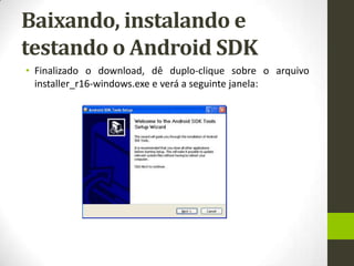 Baixando, instalando e
testando o Android SDK
• Finalizado o download, dê duplo-clique sobre o arquivo
  installer_r16-windows.exe e verá a seguinte janela:
 
