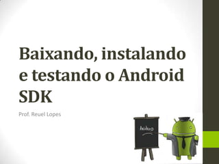 Baixando, instalando
e testando o Android
SDK
Prof. Reuel Lopes
 