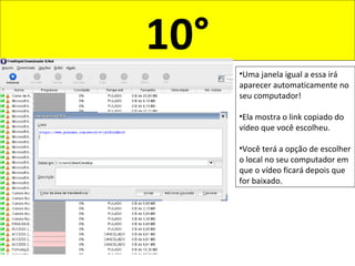 10°
•Uma janela igual a essa irá
aparecer automaticamente no
seu computador!
•Ela mostra o link copiado do
vídeo que você escolheu.
•Você terá a opção de escolher
o local no seu computador em
que o vídeo ficará depois que
for baixado.
 