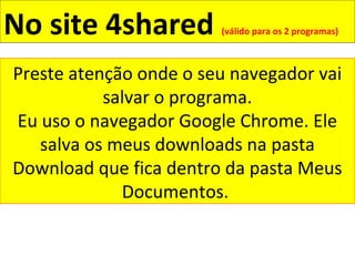 No site 4shared (válido para os 2 programas)
Preste atenção onde o seu navegador vai
salvar o programa.
Eu uso o navegador Google Chrome. Ele
salva os meus downloads na pasta
Download que fica dentro da pasta Meus
Documentos.
 