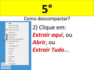 5°
Como descompactar?
2) Clique em:
Extrair aqui, ou
Abrir, ou
Extrair Tudo...
 