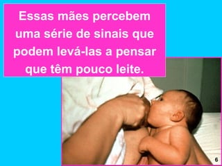 Essas mães percebem
uma série de sinais que
podem levá-las a pensar
  que têm pouco leite.




                          6
 