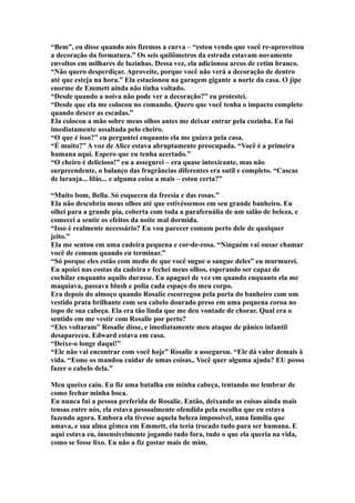 “Bem”, eu disse quando nós fizemos a curva – “estou vendo que você re-aproveitou
a decoração da formatura.” Os seis quilômetros da estrada estavam novamente
envoltos em milhares de luzinhas. Dessa vez, ela adicionou arcos de cetim branco.
“Não quero desperdiçar. Aproveite, porque você não verá a decoração de dentro
até que esteja na hora.” Ela estacionou na garagem gigante a norte da casa. O jipe
enorme de Emmett ainda não tinha voltado.
“Desde quando a noiva não pode ver a decoração?” eu protestei.
“Desde que ela me colocou no comando. Quero que você tenha o impacto completo
quando descer as escadas.”
Ela colocou a mão sobre meus olhos antes me deixar entrar pela cozinha. Eu fui
imediatamente assaltada pelo cheiro.
“O que é isso?” eu perguntei enquanto ela me guiava pela casa.
“É muito?” A voz de Alice estava abruptamente preocupada. “Você é a primeira
humana aqui. Espero que eu tenha acertado.”
“O cheiro é delicioso!” eu a assegurei – era quase intoxicante, mas não
surpreendente, o balanço das fragrâncias diferentes era sutil e completo. “Cascas
de laranja... lilás... e alguma coisa a mais – estou certa?”

“Muito bom, Bella. Só esqueceu da freesia e das rosas.”
Ela não descobriu meus olhos até que estivéssemos em seu grande banheiro. Eu
olhei para a grande pia, coberta com toda a parafernália de um salão de beleza, e
comecei a sentir os efeitos da noite mal dormida.
“Isso é realmente necessário? Eu vou parecer comum perto dele de qualquer
jeito.”
Ela me sentou em uma cadeira pequena e cor-de-rosa. “Ninguém vai ousar chamar
você de comum quando eu terminar.”
“Só porque eles estão com medo de que você sugue o sangue deles” eu murmurei.
Eu apoiei nas costas da cadeira e fechei meus olhos, esperando ser capaz de
cochilar enquanto aquilo durasse. Eu apaguei de vez em quando enquanto ela me
maquiava, passava blush e polia cada espaço do meu corpo.
Era depois do almoço quando Rosalie escorregou pela porta do banheiro com um
vestido prata brilhante com seu cabelo dourado preso em uma pequena coroa no
topo de sua cabeça. Ela era tão linda que me deu vontade de chorar. Qual era o
sentido em me vestir com Rosalie por perto?
“Eles voltaram” Rosalie disse, e imediatamente meu ataque de pânico infantil
desapareceu. Edward estava em casa.
“Deixe-o longe daqui!”
“Ele não vai encontrar com você hoje” Rosalie a assegurou. “Ele dá valor demais à
vida. “Esme os mandou cuidar de umas coisas,. Você quer alguma ajuda? EU posso
fazer o cabelo dela.”

Meu queixo caiu. Eu fiz uma batalha em minha cabeça, tentando me lembrar de
como fechar minha boca.
Eu nunca fui a pessoa preferida de Rosalie. Então, deixando as coisas ainda mais
tensas entre nós, ela estava pessoalmente ofendida pela escolha que eu estava
fazendo agora. Embora ela tivesse aquela beleza impossível, uma família que
amava, e sua alma gêmea em Emmett, ela teria trocado tudo para ser humana. E
aqui estava eu, insensivelmente jogando tudo fora, tudo o que ela queria na vida,
como se fosse lixo. Eu não a fiz gostar mais de mim.
 