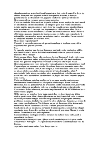 silenciosamente no armário deles até encontrar o tipo certo de mala. Ela devia ter
sido de Alice; era uma pequena mala de mão preta e de couro, o tipo que
geralmente era usado como bolsa, pequena o suficiente para que até mesmo
Renesmee pudesse carregar sem parecesse estranho.
Então eu assaltei o dinheiro deles, pegando mais ou menos o dobro da renda anual
de uma família americana comum. Eu imaginei que o meu roubo seria menos
notado aqui do que em qualquer outro lugar na casa, já que esse quarto deixava
todo mundo triste. O envelope com os passaportes e identidades falsos foi pra
dentro da mala acima do dinheiro. Eu sentei na beira da cama de Alice e Jasper e
olhei para a pequena bagagem de fazer pena que era tudo o que eu podia dar à
minha filha e meu melhor amigo para ajudar a salvar suas vidas. Eu me encostei
na cabeceira da cama, me sentindo inútil.
O que mais eu podia fazer?
Eu sentei lá por vários minutos até que minha cabeça se incrinou antes a idéia
vagamente boa que me apareceu.
Se...
Se eu podia imaginar que Jacob e Renesmee iam fugir, então isso incluia a idéia
que Demetri estaria morto. Isso daria aos sobreviventes um pouco de espaço,
incluindo Alice e Jasper.
Então porque Alice e Jasper não ajudaram Jacob e Renesmee? Se eles estivessem
reunidos, Resnesmee teria a melhor proteção imaginável. Não havia nenhuma
razão pela qual isso não pudesse acontecer, exceto pelo fato de que Jake e
Renesmee eram pontos cegos para Alice. Como ela começaria a procurar por eles?
Eu pensei por um momento, e então fui embora do quarto, cruzando o corredor
até a suíte de Carlisle e Esme. Como sempre, a escrivaninha de Esme estava lotada
de planos e fotocópias, tudo cuidadosamente arrumado em pilhas altas. A
escrivaninha tinha alguns escaninhos sobre a superfície de trabalho; em uma delas
havia uma caixa de utensílios de escritório. Eu peguei uma folha limpa de papel e
uma caneta.
Então eu olhei para a página marfim em branco por uns cinco minutos, me
concentrando na minha decisão. Alice podia não ser capaz de ver Jacob ou
Renesmee, mas ela podia me ver. Eu a visualizei vendo esses momentos, esperando
desesperadamente que ela não estivesse ocupada demais pra prestar atenção.
Lentamente, deliberadamente, eu escrevi as palavras RIO DE JANEIRO em letras
maiúsculas na página.
O Rio parecia ser o melhor lugar para manda-los: era longe daqui, na última
notícia que tivemos, Alice e Jasper já estavam na América do Sul, e não era como
se nossos problemas antigos tivessem desaparecido só porque agora tínhamos
problemas maiores. Ainda havia o mistério sobre o futuro de Renesmee, o terror de
seu rápido envelhecimento. Nós já íamos para o sul do mesmo jeito. Agora seria
trabalho de Jacob, e com sorte, de Alice também, procurar as lendas.
Eu abaixei a cabeça novamente por causa de uma urgente necessidade de soluçar,
apertando meus dentes. Era melhor para Renesmee ir sem mim. Mas eu já sentia
tanto a falta dela que mal podia agüentar.
Eu respirei fundo e coloquei o bilhete no fundo da mala de mão, onde Jacob o
encontraria em breve.
Eu cruzei meus dedos para que – já que era altamente improvável que a escola
dele ensinasse Português – Jake pelo menos tivesse feito Espanhol em sua aula de
línguas.
Agora não havia mais nada a fazer do que esperar.
 