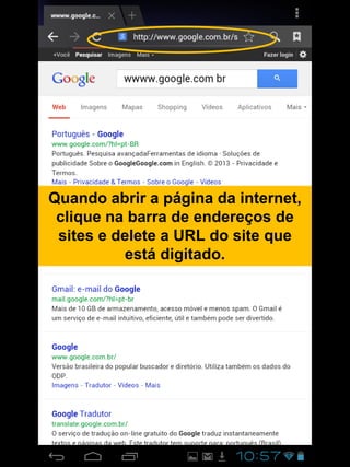 Quando abrir a página da internet,
clique na barra de endereços de
sites e delete a URL do site que
está digitado.
 