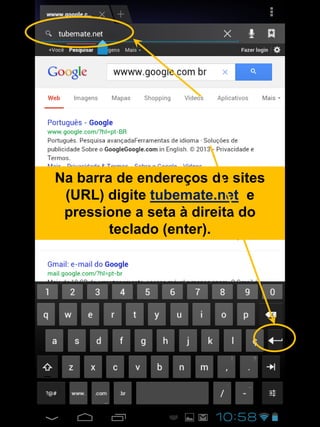 Na barra de endereços de sites
(URL) digite tubemate.net e
pressione a seta à direita do
teclado (enter).
 