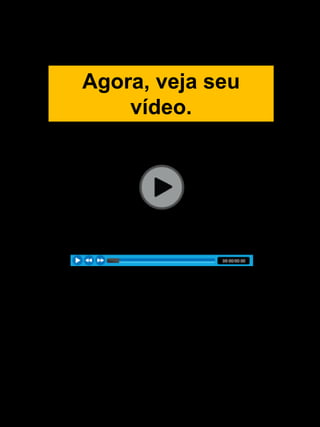Agora, veja seu
vídeo.
 