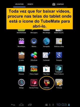 Toda vez que for baixar vídeos,
procure nas telas do tablet onde
está o ícone do TubeMate para
abri-lo.
 