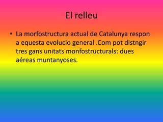 El relleu
• La morfostructura actual de Catalunya respon
  a equesta evolucio general .Com pot distngir
  tres gans unitats monfostructurals: dues
  aéreas muntanyoses.
 