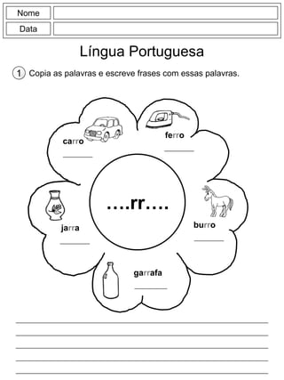 Nome
Data
Língua Portuguesa
Copia as palavras e escreve frases com essas palavras.
1
….rr….
ferro
carro
jarra burro
garrafa
 