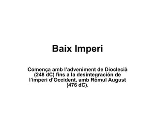 Baix Imperi Comença amb l’adveniment de Dioclecià (248 dC) fins a la desintegración de l’imperi d’Occident, amb Ròmul August (476 dC). 