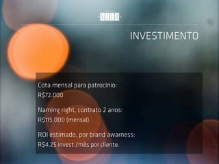 INVESTIMENTO



Cota mensal para patrocínio:
R$72.000

Naming right, contrato 2 anos:
R$115.000 (mensal)

ROI estimado, por brand awarness:
R$4,25 invest./mês por cliente.
 