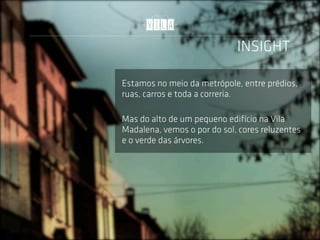 INSIGHT

Estamos no meio da metrópole, entre prédios,
ruas, carros e toda a correria.

Mas do alto de um pequeno edifício na Vila
Madalena, vemos o por do sol, cores reluzentes
e o verde das árvores.
 