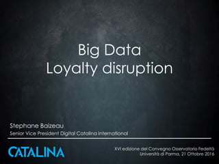 Big Data
Loyalty disruption
Stephane Baizeau
Senior Vice President Digital Catalina International
XVI edizione del Convegno Osservatorio Fedeltà
Università di Parma, 21 Ottobre 2016
 