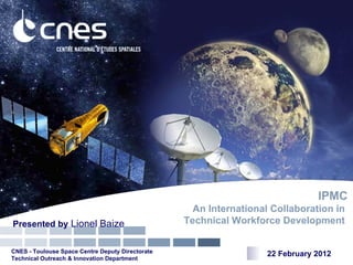 IPMC
                                                    An International Collaboration in
Presented by Lionel Baize                         Technical Workforce Development


CNES - Toulouse Space Centre Deputy Directorate                     22 February 2012
Technical Outreach & Innovation Department
 