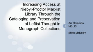 Increasing Access at
Niebyl-Proctor Marxist
Library Through the
Cataloging and Preservation
of Leftist Thought in
Monograph Collections
Ari Kleinman,
MSLIS
Brian McNeilly
 