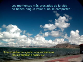Los momentos más preciados de la vida  no tienen ningún valor si no se comparten.   Si te empeñas en agradar a todos acabarás por no agradar a nadie.  Graf. 