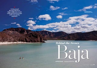★
                       A trip around
                     the tip of Mexico’s
                 Baja California reveals
                                                                                               The shallow waters of
                                                                                               Balandra Bay near La Paz

                 a laid-back beach escape
                     with some quirky
                         surprises.
                                    ★




                                            Baja
                                            Behind-the-Scenes




                                            By David Hanson | Photographs by Michael Hanson


38   june 2012   usairwaysmag.com                                                             usairwaysmag.com   june 2012   39
 
