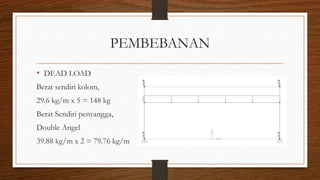 PEMBEBANAN
• DEAD LOAD
Berat sendiri kolom,
29.6 kg/m x 5 = 148 kg
Berat Sendiri penyangga,
Double Angel
39.88 kg/m x 2 = 79.76 kg/m
 