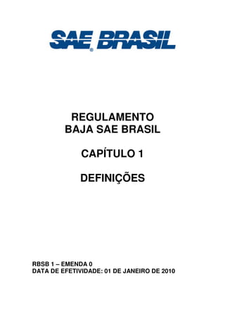 REGULAMENTO
BAJA SAE BRASIL
CAPÍTULO 1
DEFINIÇÕES
RBSB 1 – EMENDA 0
DATA DE EFETIVIDADE: 01 DE JANEIRO DE 2010
 