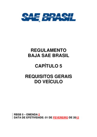 REGULAMENTO
BAJA SAE BRASIL
CAPÍTULO 5
REQUISITOS GERAIS
DO VEÍCULO
RBSB 5 – EMENDA 2
DATA DE EFETIVIDADE: 01 DE FEVEREIRO DE 2012
 