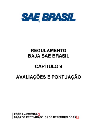 REGULAMENTO
BAJA SAE BRASIL
CAPÍTULO 9
AVALIAÇÕES E PONTUAÇÃO
RBSB 9 – EMENDA 3
DATA DE EFETIVIDADE: 01 DE DEZEMBRO DE 2011
 