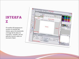 interfa
z
El nombre del programa es
acorde a la interfaz del
mismo, que se ha mantenido
a lo largo de los años: La
creación o "armado" de una
película (movió), sobre un
escenario (Saje).
 