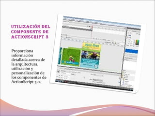 utilizaCión del
Componente de
aCtionsCript 3


Proporciona
información
detallada acerca de
la arquitectura,
utilización y
personalización de
los componentes de
ActionScript 3.0.
 