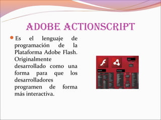 adoBe aCtionsCript
Es    el lenguaje de
 programación de la
 Plataforma Adobe Flash.
 Originalmente
 desarrollado como una
 forma para que los
 desarrolladores
 programen de forma
 más interactiva.
 