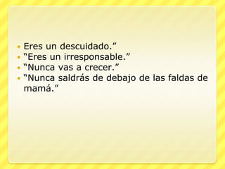    Eres un descuidado.”
   “Eres un irresponsable.”
   “Nunca vas a crecer.”
   “Nunca saldrás de debajo de las faldas de
    mamá.”
 