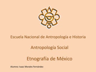 Escuela Nacional de Antropología e Historia
Antropología Social
Etnografía de México
Alumno: Isaac Morales Fernández
 