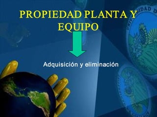 PROPIEDAD PLANTA Y 
EQUIPO 
Adquisición y eliminación 
PROPIEDAD PLANTA Y 
EQUIPO 
Adquisición y eliminación
 