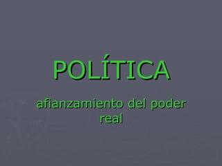 POLÍTICA afianzamiento del poder real 